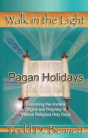 Pagan Holidays: Examining the Ancient Origins and Propriety of Various Religious Holy Days by Todd D Bennett 9780985000417