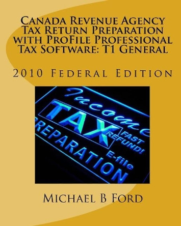 Canada Revenue Agency Tax Return Preparation with ProFile Professional Tax Software: T1 General: 2010 Federal Edition by Michael B Ford 9780986525803