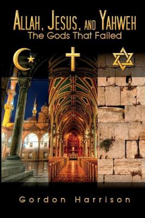 Allah, Jesus, and Yahweh: The Gods That Failed by Gordon Harrison 9780987959607