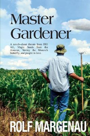 Master Gardener: A novel--about threats from BIG AG, Magic Seeds from the Amazon, Saving the Monarch butterfly, and people in love. by Rolf Margenau 9780988231115