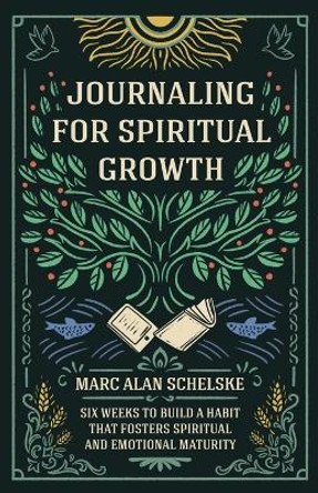 Journaling for Spiritual Growth: Six Weeks to Build a Habit that Fosters Spiritual and Emotional Maturity by Marc Alan Schelske 9780988688223