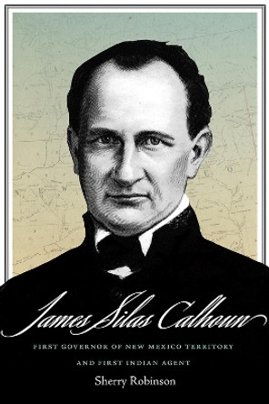 James Silas Calhoun: First Governor of New Mexico Territory and First Indian Agent by Sherry Robinson 9780826363053