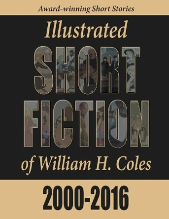 Illustrated Short Fiction of William H. Coles 2000-2016 by William H Coles 9780997672923