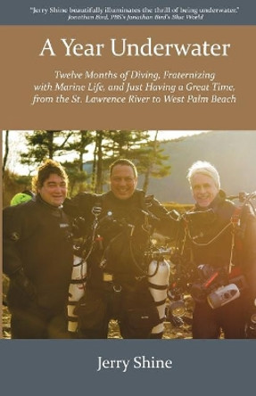 A Year Underwater: Twelve Months of Diving, Fraternizing with Marine Life, and Just Having a Great Time, from the St. Lawrence River to West Palm Beach by Jerry Shine 9780998890104