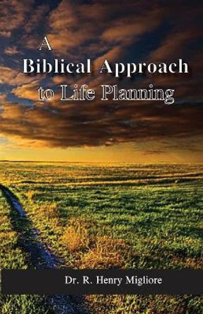 Biblical Approach to Life Planning by R Henry Migliore 9780998900605