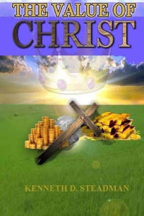 The Value of Christ by Kenneth D Steadman 9780998908809