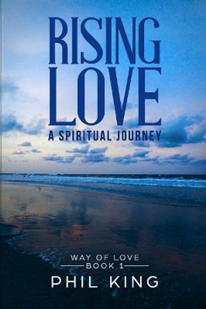 Rising Love: A spiritual journey by Phil King 9780999048900