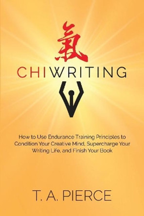 ChiWriting: How to Use Endurance Training Principles to Condition Your Creative Mind, Supercharge Your Writing Life, and Finish Your Book by T a Pierce 9780999100509