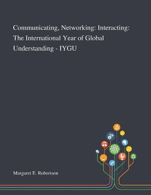 Communicating, Networking: Interacting: The International Year of Global Understanding - IYGU by Margaret E Robertson 9781013267864