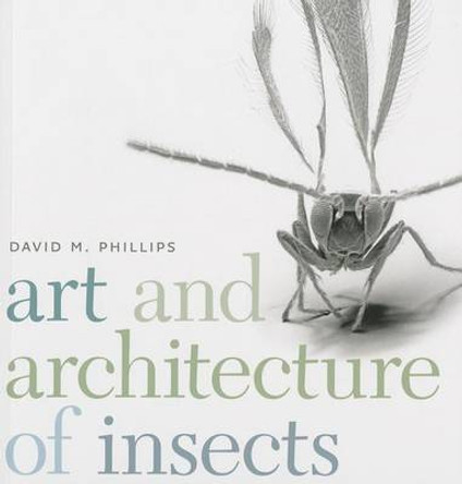 Art and Architecture of Insects by David M. Phillips 9781611685329