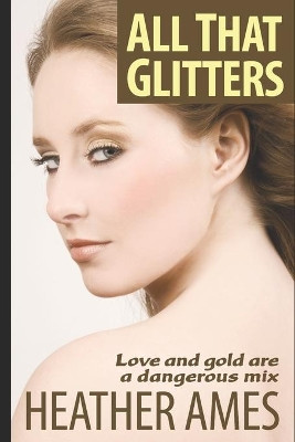 All That Glitters: Love and gold are a dangerous mix by Heather Ames 9780999135969