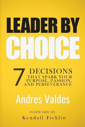 Leader By Choice: 7 Decisions That Spark Your Purpose, Passion, And Perseverance by Kendall Ficklin 9780999164501