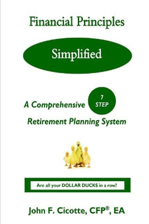 Financial Principles Simplified: A Comprehensive 7-Step Retirement Planning System by John F Cicotte 9780999348406