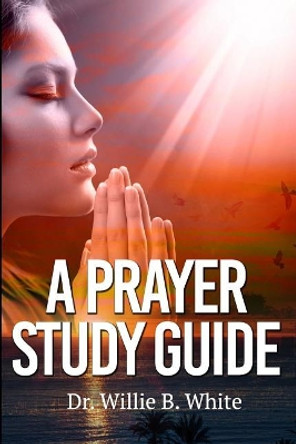 A Prayer Study Guide by Willie B White 9780999355855