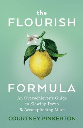 The Flourish Formula: An Overachiever's Guide to Slowing Down and Accomplishing More by Courtney Pinkerton 9780999409213