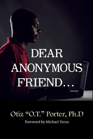 Dear Anonymous Friend... by Otiz &quot;o T &quot; Porter Ph D 9780999465837