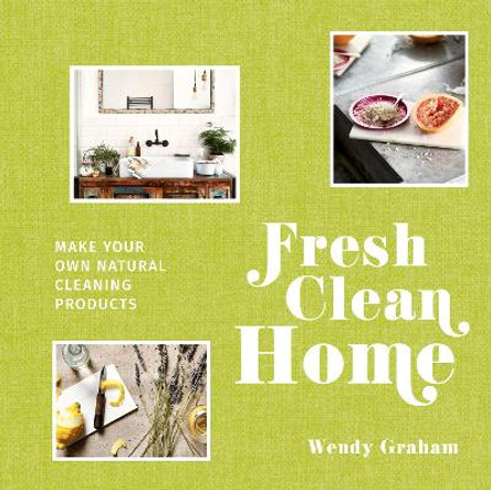 Fresh Clean Home: Make your own natural cleaning products by Wendy Graham