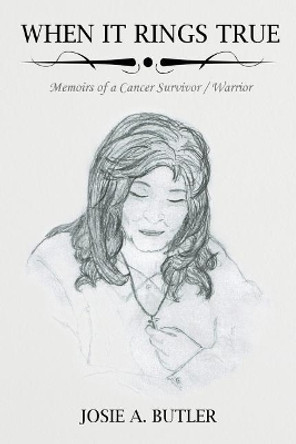 When It Rings True: Memoirs of a Cancer Survivor/Warrior by Josie A Butler 9780999587324