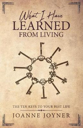 What I Have Learned From Living: The Ten Keys To Your Best Life by Joanne Joyner 9780999607749