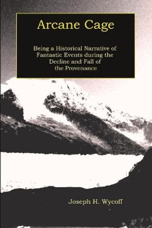 Arcane Cage: Being a Historical Narrative of Fantastic Events during the Decline and Fall of The Provenance by Joseph H Wycoff 9780999678831