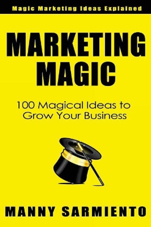 Marketing Magic: 100 Magical Ideas to Grow Your Business by Manny Sarmiento 9780999722312