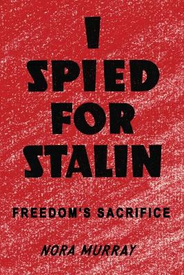 I Spied for Stalin: Freedom's Sacrifice by Nora Murray