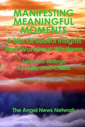 Manifesting Meaningful Moments A Mix of Soulful Insights and Wondrous Wisdoms: Selected Writings By Phillip Elton Collins by Phillip Elton Collins 9780999770344