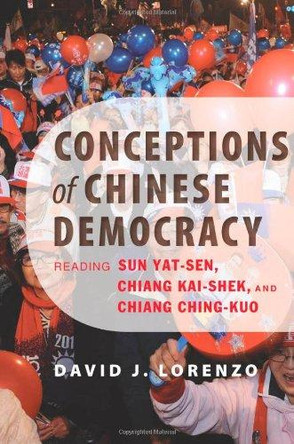 Conceptions of Chinese Democracy: Reading Sun Yat-sen, Chiang Kai-shek, and Chiang Ching-kuo by David J. Lorenzo 9781421409177
