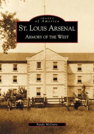 St. Louis Arsenal:: Armory of the West by Randy McGuire 9780738507804