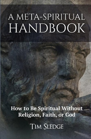 A Meta-Spiritual Handbook: How to Be Spiritual Without Religion, Faith, or God by Tim Sledge 9780999843598