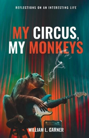 My Circus, My Monkeys: Reflections on an Interesting Life by William Garner 9780999891629