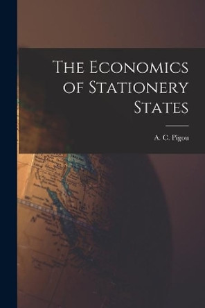 The Economics of Stationery States by A C (Arthur Cecil) 1877-1959 Pigou 9781014421760