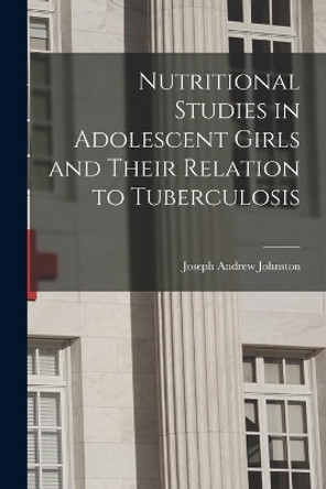 Nutritional Studies in Adolescent Girls and Their Relation to Tuberculosis by Joseph Andrew 1897- Johnston 9781013323607