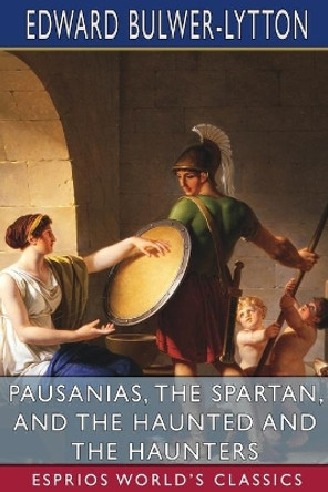 Pausanias, the Spartan, and The Haunted and the Haunters (Esprios Classics): An Unfinished Historical Romance by Edward Bulwer Lytton Lytton 9781006359514