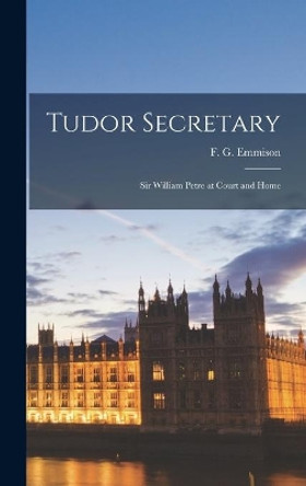 Tudor Secretary; Sir William Petre at Court and Home by F G (Frederick George) 19 Emmison 9781013916823