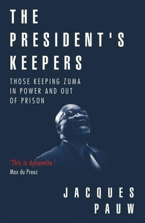 The president's keepers: Those keeping Zuma in power and out of prison by Jacques Pauw 9780624083030