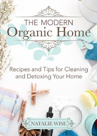 The Modern Organic Home: 100+ DIY Cleaning Products, Organization Tips, and Household Hacks by Natalie Wise 9781680993097