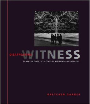 Disappearing Witness: Change in Twentieth-Century American Photography by Gretchen Garner 9780801871672