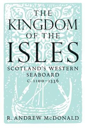 The Kingdom of the Isles: Scotland's Western Seaboard C.1100-C.1336 by Andrew R MacDonald