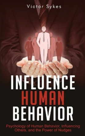 Influence Human Behavior: Psychology of Human Behavior, Influencing Others, and the Power of Nudges by Victor Sykes 9781087862255