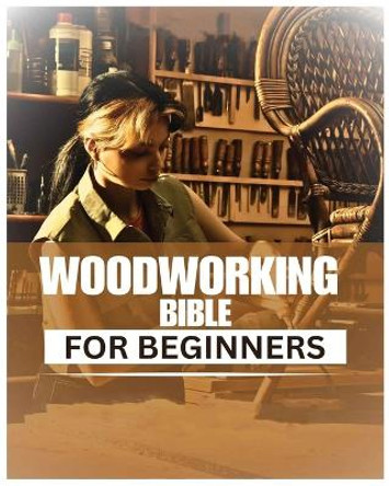 Woodworking Bible for Beginners: A Comprehensive Introduction to Woodcraft by Jonathon Leonard 9781088014431