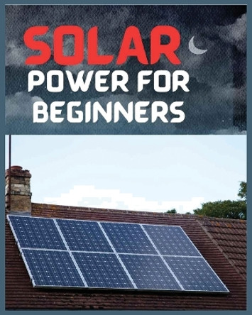 Solar Power for Beginners: A Comprehensive Guide to Embrace Solar Energy by Tristan Leon 9781088239650