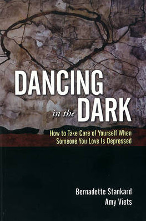 Dancing in the Dark: How to Take Care of Yourself When Someone You Love is Depressed by Bernadette Stankard 9781936290703