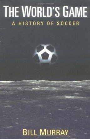 The World's Game: A HISTORY OF SOCCER by Bill Murray 9780252067181