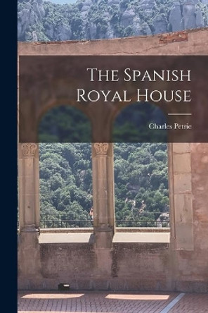 The Spanish Royal House by Charles 1895-1977 Petrie 9781015225213