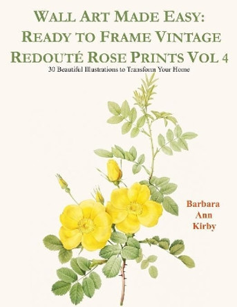 Wall Art Made Easy: Ready to Frame Vintage Redoute Rose Prints Vol 4: 30 Beautiful Illustrations to Transform Your Home by Barbara Ann Kirby 9781080775491