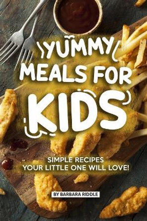 Yummy Meals for Kids: Simple Recipes Your Little One Will Love! by Barbara Riddle 9781077896659