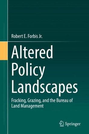 Altered Policy Landscapes: Fracking, Grazing, and the Bureau of Land Management by Robert E. Forbis Jr. 9783030047733