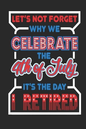 Let's Not Forget Why We Celebrate The 4th of July It's The Day I Retired: 120 Pages, Soft Matte Cover, 6 x 9 by Next Design Publishing 9781077247222