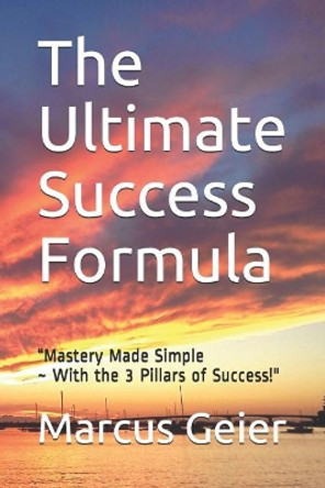 The Ultimate Success Formula: &quot;Mastery Made Simple With the 3 Pillars of Success&quot; by Marcus Geier 9781078462716